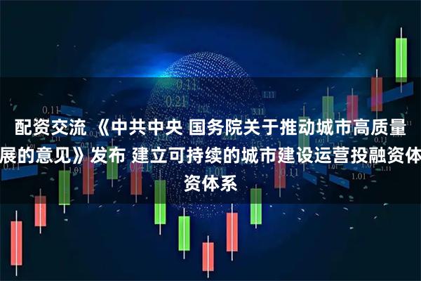 配资交流 《中共中央 国务院关于推动城市高质量发展的意见》发布 建立可持续的城市建设运营投融资体系
