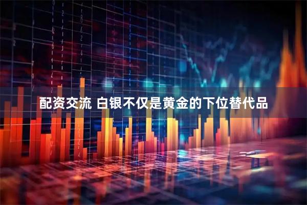 配资交流 白银不仅是黄金的下位替代品