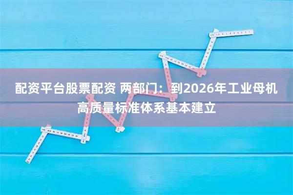 配资平台股票配资 两部门:到2026年工业母机高质量标准体系基本建立