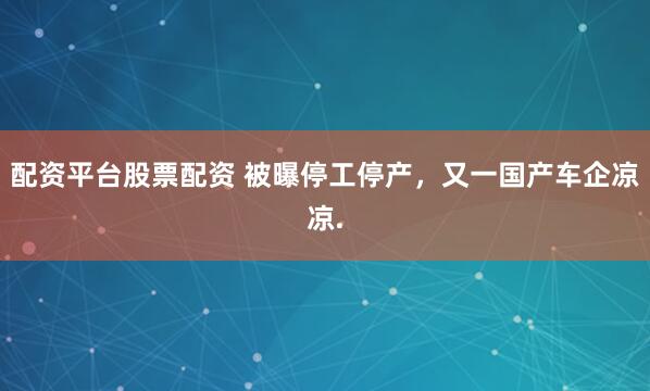 配资平台股票配资 被曝停工停产,又一国产车企凉凉.