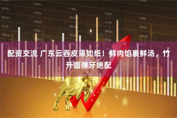 配资交流 广东云吞皮薄如纸！鲜肉馅裹鲜汤，竹升面弹牙绝配