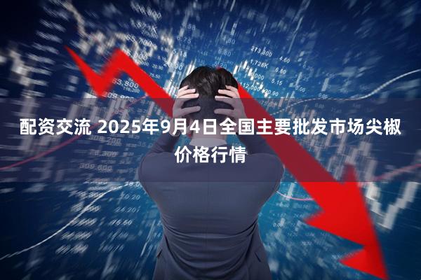 配资交流 2025年9月4日全国主要批发市场尖椒价格行情