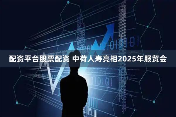 配资平台股票配资 中荷人寿亮相2025年服贸会