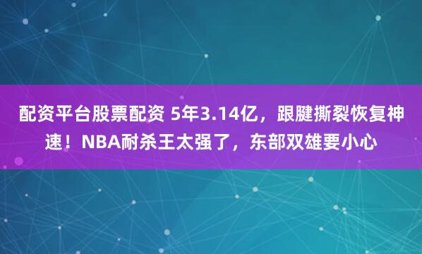 配资平台股票配资 5年3.14亿，跟腱撕裂恢复神速！NBA耐杀王太强了，东部双雄要小心