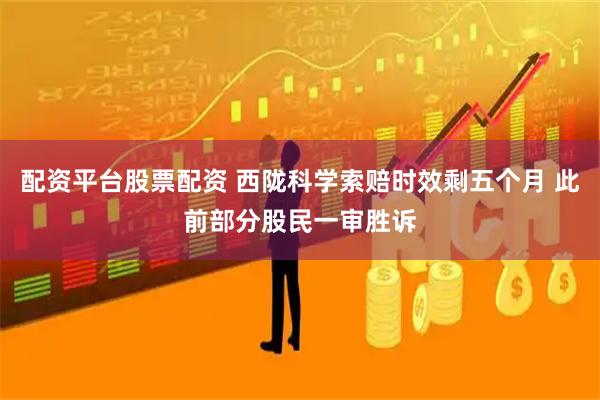 配资平台股票配资 西陇科学索赔时效剩五个月 此前部分股民一审胜诉