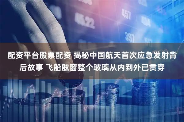 配资平台股票配资 揭秘中国航天首次应急发射背后故事 飞船舷窗整个玻璃从内到外已贯穿