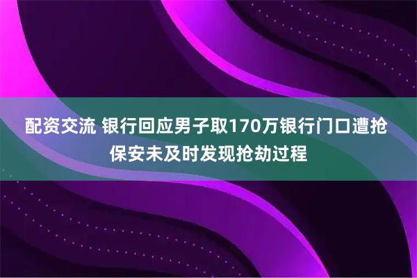 配资交流 银行回应男子取170万银行门口遭抢 保安未及时发现抢劫过程