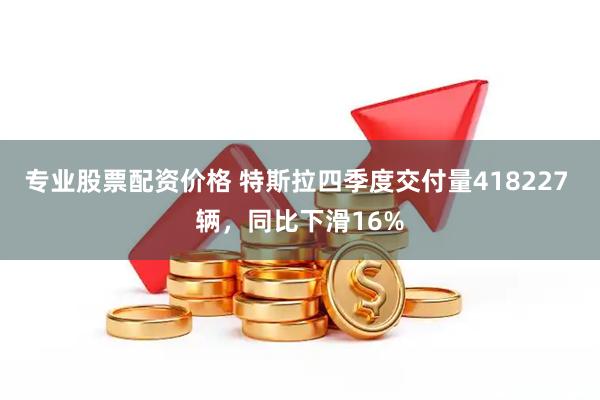 专业股票配资价格 特斯拉四季度交付量418227 辆，同比下滑16%