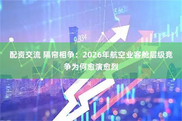 配资交流 隔帘相争：2026年航空业客舱层级竞争为何愈演愈烈