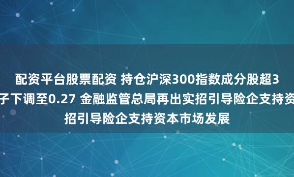 配资平台股票配资 持仓沪深300指数成分股超3年，风险因子下调至0.27 金融监管总局再出实招引导险企支持资本市场发展