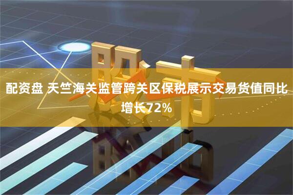 配资盘 天竺海关监管跨关区保税展示交易货值同比增长72%