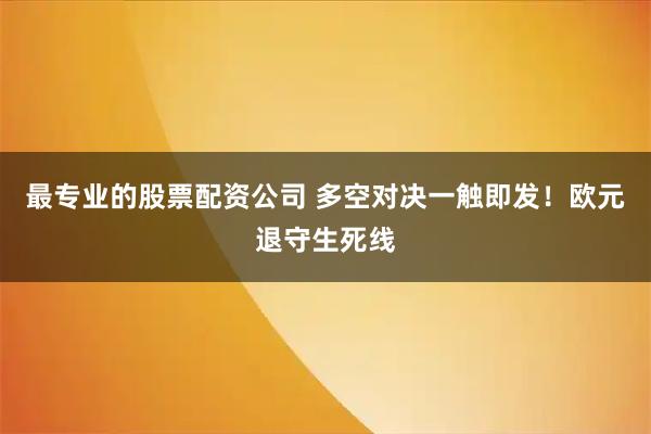 最专业的股票配资公司 多空对决一触即发！欧元退守生死线