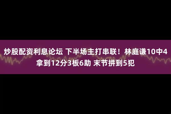 炒股配资利息论坛 下半场主打串联！林庭谦10中4拿到12分3板6助 末节拼到5犯