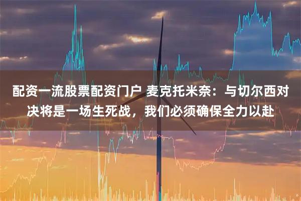 配资一流股票配资门户 麦克托米奈：与切尔西对决将是一场生死战，我们必须确保全力以赴