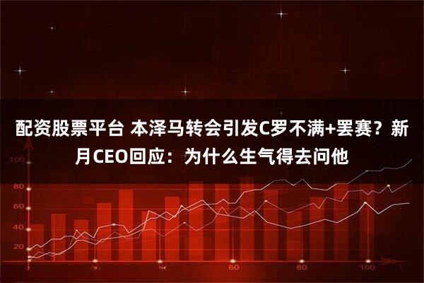 配资股票平台 本泽马转会引发C罗不满+罢赛？新月CEO回应：为什么生气得去问他