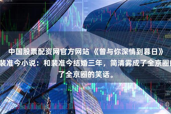 中国股票配资网官方网站 《曾与你深情到暮日》简清雾裴准今小说：和裴准今结婚三年，简清雾成了全京圈的笑话。