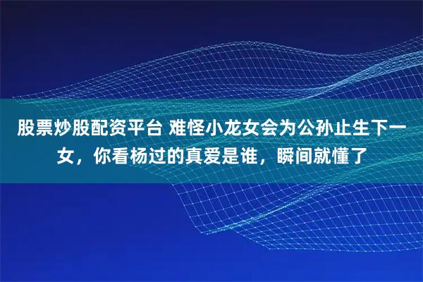 股票炒股配资平台 难怪小龙女会为公孙止生下一女,你看杨过的真爱是谁,瞬间就懂了