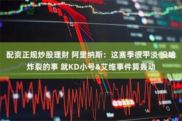 配资正规炒股理财 阿里纳斯:这赛季很平淡 没啥炸裂的事 就KD小号&艾维事件算轰动