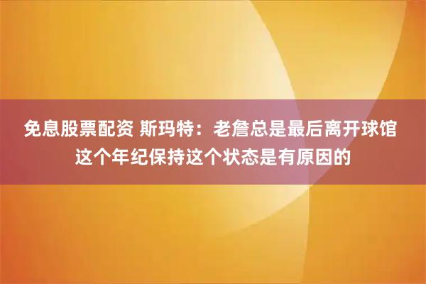 免息股票配资 斯玛特：老詹总是最后离开球馆 这个年纪保持这个状态是有原因的