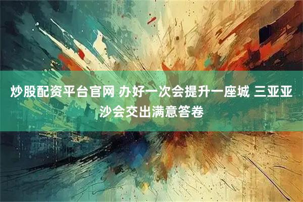 炒股配资平台官网 办好一次会提升一座城 三亚亚沙会交出满意答卷