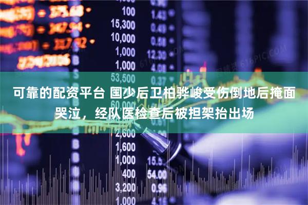 可靠的配资平台 国少后卫柏骅峻受伤倒地后掩面哭泣，经队医检查后被担架抬出场