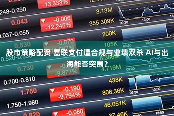 股市策略配资 嘉联支付遭合规与业绩双杀 AI与出海能否突围?