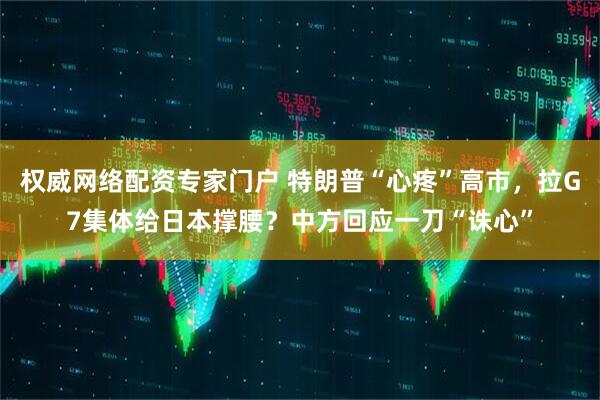 权威网络配资专家门户 特朗普“心疼”高市,拉G7集体给日本撑腰?中方回应一刀“诛心”