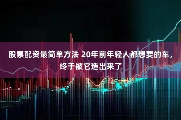 股票配资最简单方法 20年前年轻人都想要的车，终于被它造出来了
