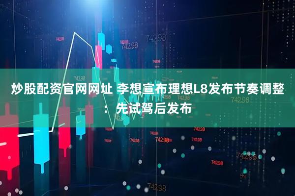 炒股配资官网网址 李想宣布理想L8发布节奏调整：先试驾后发布