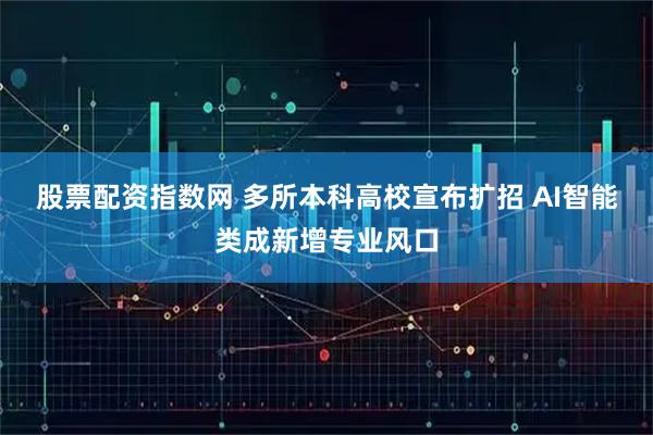 股票配资指数网 多所本科高校宣布扩招 AI智能类成新增专业风口