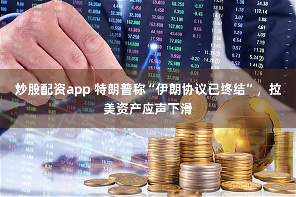 炒股配资app 特朗普称“伊朗协议已终结”，拉美资产应声下滑