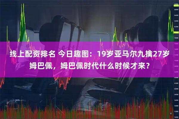 线上配资排名 今日趣图：19岁亚马尔九擒27岁姆巴佩，姆巴佩时代什么时候才来？