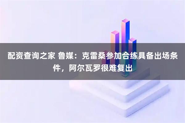 配资查询之家 鲁媒:克雷桑参加合练具备出场条件,阿尔瓦罗很难复出