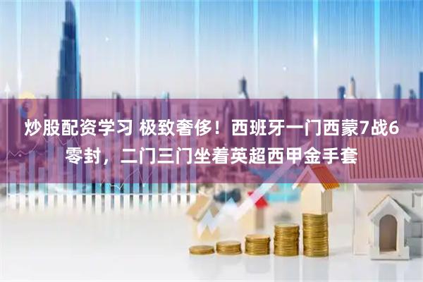 炒股配资学习 极致奢侈！西班牙一门西蒙7战6零封，二门三门坐着英超西甲金手套