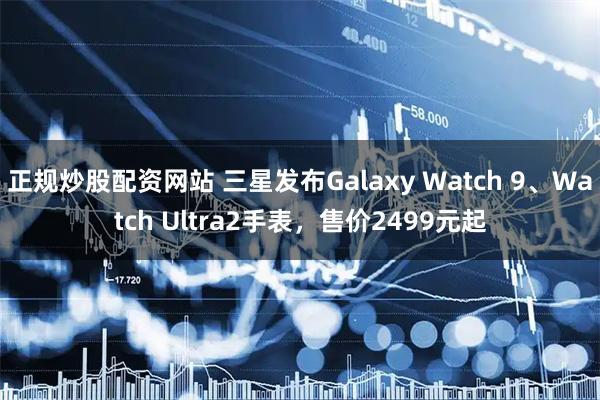 正规炒股配资网站 三星发布Galaxy Watch 9、Watch Ultra2手表，售价2499元起