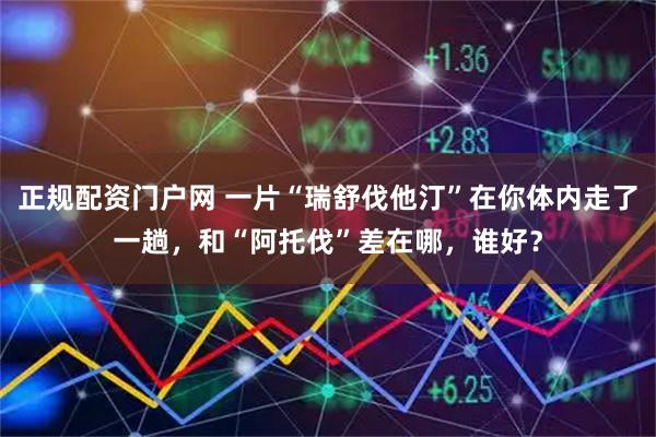 正规配资门户网 一片“瑞舒伐他汀”在你体内走了一趟，和“阿托伐”差在哪，谁好？