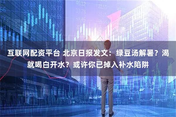 互联网配资平台 北京日报发文：绿豆汤解暑？渴就喝白开水？或许你已掉入补水陷阱