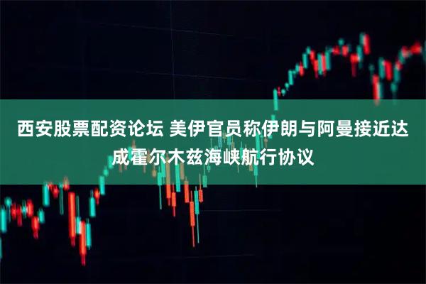 西安股票配资论坛 美伊官员称伊朗与阿曼接近达成霍尔木兹海峡航行协议