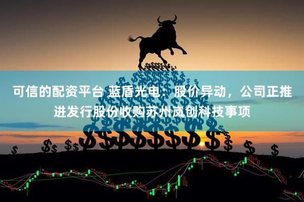 可信的配资平台 蓝盾光电：股价异动，公司正推进发行股份收购苏州岚创科技事项