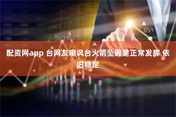 配资网app 台网友嘲讽台火箭坠毁是正常发挥 依旧稳定