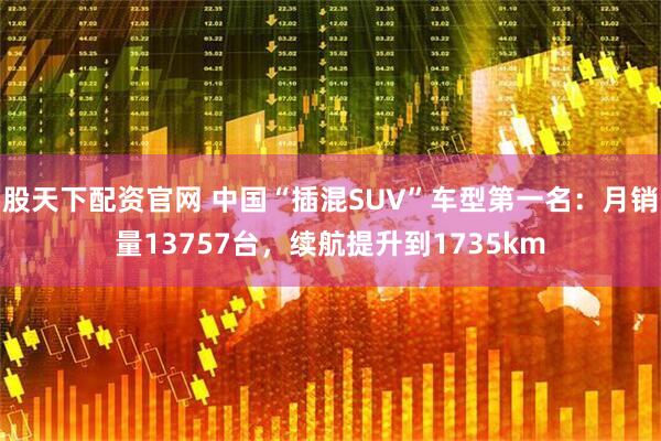 股天下配资官网 中国“插混SUV”车型第一名：月销量13757台，续航提升到1735km