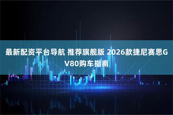 最新配资平台导航 推荐旗舰版 2026款捷尼赛思GV80购车指南
