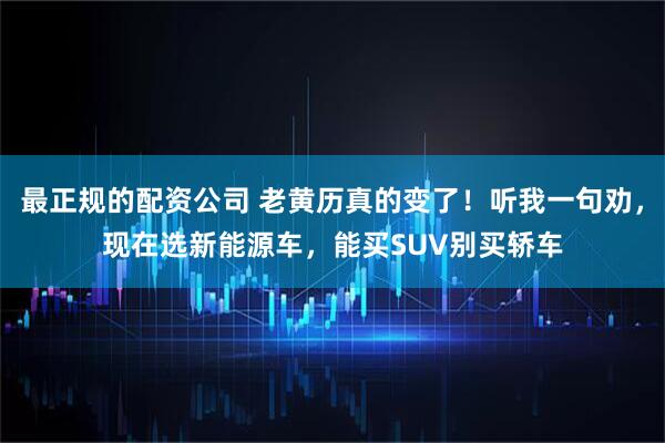最正规的配资公司 老黄历真的变了！听我一句劝，现在选新能源车，能买SUV别买轿车