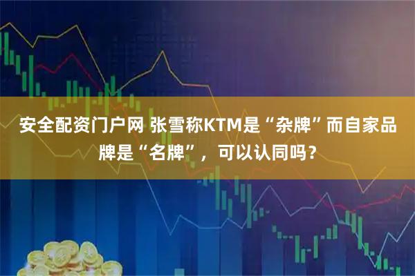 安全配资门户网 张雪称KTM是“杂牌”而自家品牌是“名牌”，可以认同吗？