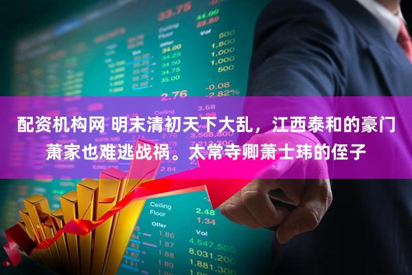 配资机构网 明末清初天下大乱，江西泰和的豪门萧家也难逃战祸。太常寺卿萧士玮的侄子